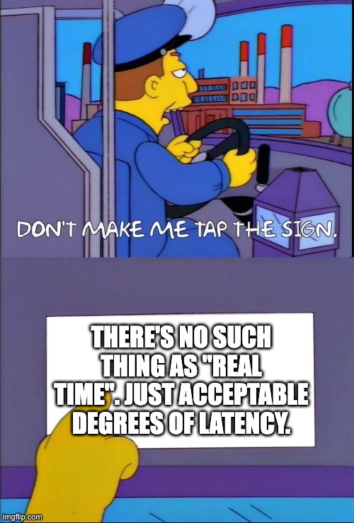 A meme featuring an image from the Simpsons. In the top panel a bus driver says 'Don't make me tap the sign'. In the bottom panel a close up of the sign says 'There's no such thing as real time. Just acceptable degrees of latency